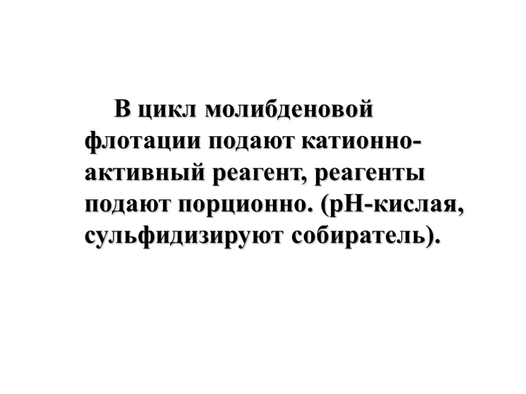 В цикл молибденовой флотации подают катионно-активный реагент, реагенты подают порционно. (pH-кислая, сульфидизируют собиратель).